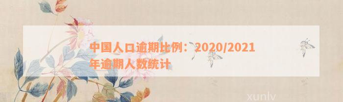 中国人口逾期比例：2020/2021年逾期人数统计