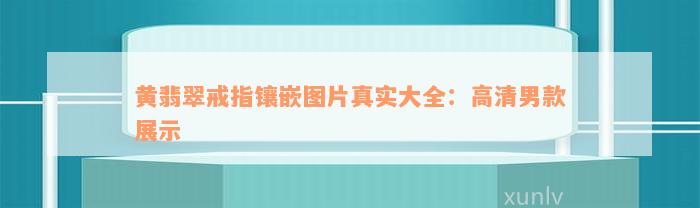 黄翡翠戒指镶嵌图片真实大全：高清男款展示