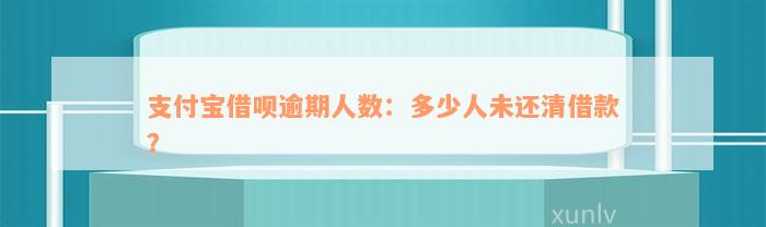 支付宝借呗逾期人数：多少人未还清借款？