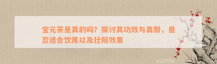 宝元茶是真的吗？探讨其功效与真假，是否适合饮用以及壮阳效果