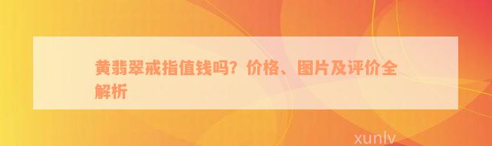 黄翡翠戒指值钱吗？价格、图片及评价全解析