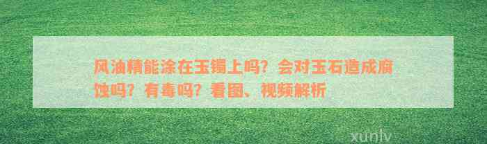 风油精能涂在玉镯上吗？会对玉石造成腐蚀吗？有毒吗？看图、视频解析