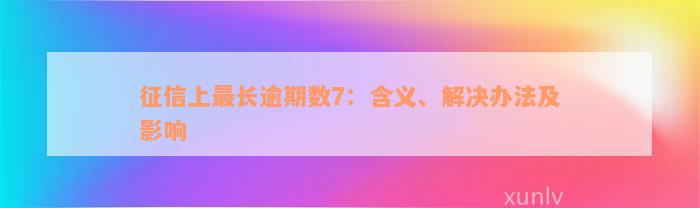 征信上最长逾期数7：含义、解决办法及影响