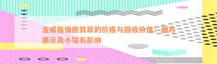 金戒指镶嵌翡翠的价格与回收价值：图片展示及小钻石影响