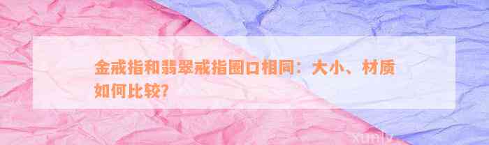 金戒指和翡翠戒指圈口相同：大小、材质如何比较？