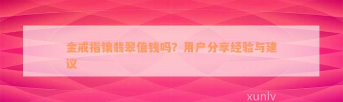 金戒指镶翡翠值钱吗？用户分享经验与建议