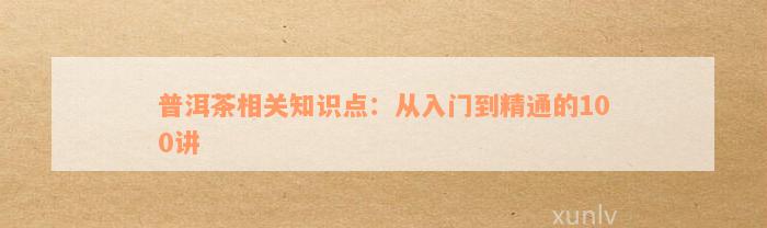 普洱茶相关知识点：从入门到精通的100讲