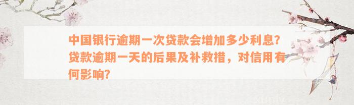 中国银行逾期一次贷款会增加多少利息？贷款逾期一天的后果及补救措，对信用有何影响？