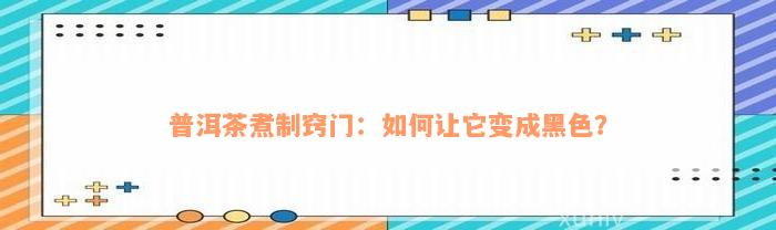 普洱茶煮制窍门：如何让它变成黑色？