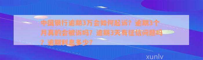 中国银行逾期3万会如何起诉？逾期3个月真的会被诉吗？逾期3天有征信问题吗？逾期利息多少？