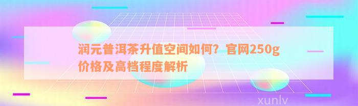 润元普洱茶升值空间如何？官网250g价格及高档程度解析