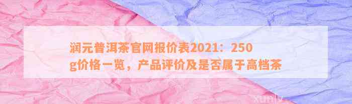 润元普洱茶官网报价表2021：250g价格一览，产品评价及是否属于高档茶