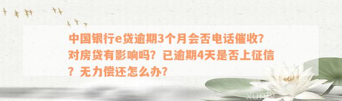 中国银行e贷逾期3个月会否电话催收？对房贷有影响吗？已逾期4天是否上征信？无力偿还怎么办？