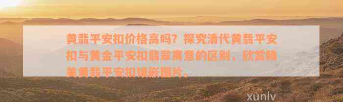 黄翡平安扣价格高吗？探究清代黄翡平安扣与黄金平安扣翡翠寓意的区别，欣赏精美黄翡平安扣镶嵌图片。