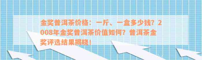 金奖普洱茶价格：一斤、一盒多少钱？2008年金奖普洱茶价值如何？普洱茶金奖评选结果揭晓！