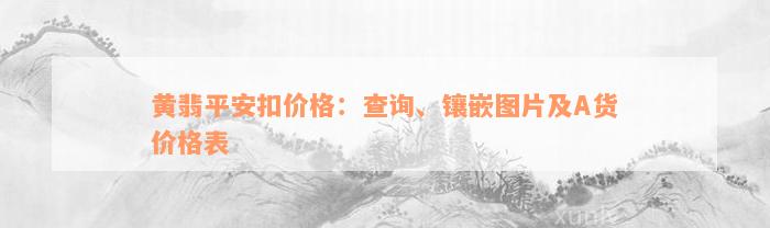 黄翡平安扣价格：查询、镶嵌图片及A货价格表