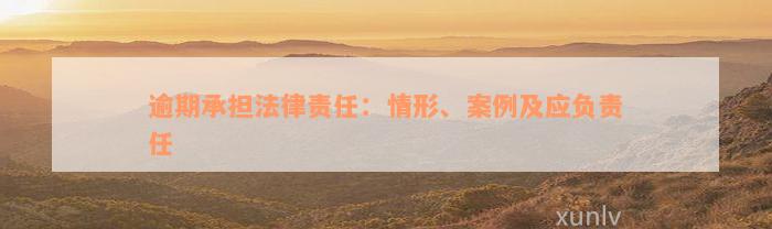 逾期承担法律责任：情形、案例及应负责任