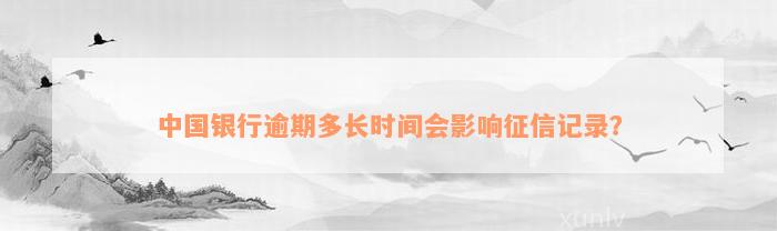 中国银行逾期多长时间会影响征信记录？