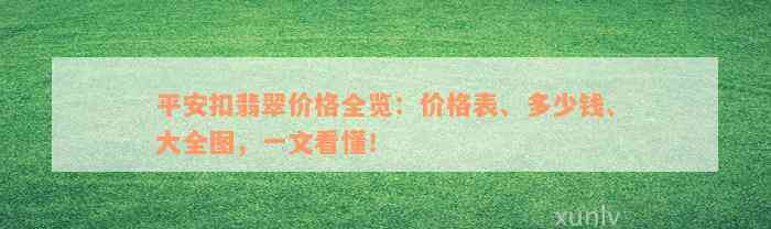 平安扣翡翠价格全览：价格表、多少钱、大全图，一文看懂！