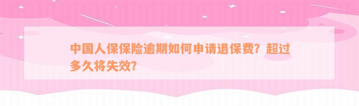 中国人保保险逾期如何申请退保费？超过多久将失效？