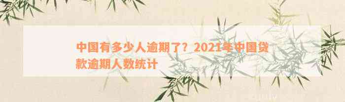 中国有多少人逾期了？2021年中国贷款逾期人数统计