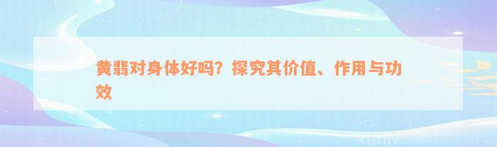 黄翡对身体好吗？探究其价值、作用与功效