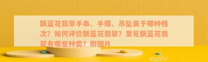 飘蓝花翡翠手串、手镯、吊坠属于哪种档次？如何评价飘蓝花翡翠？常见飘蓝花翡翠有哪些种类？附图片