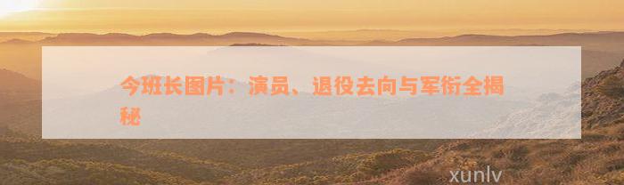 今班长图片：演员、退役去向与军衔全揭秘