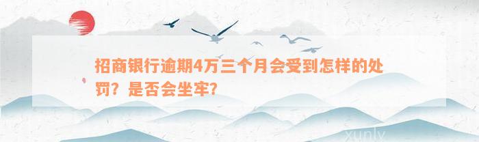 招商银行逾期4万三个月会受到怎样的处罚？是否会坐牢？