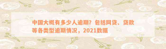 中国大概有多少人逾期？包括网贷、贷款等各类型逾期情况，2021数据