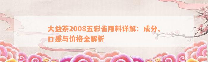 大益茶2008五彩雀用料详解：成分、口感与价格全解析