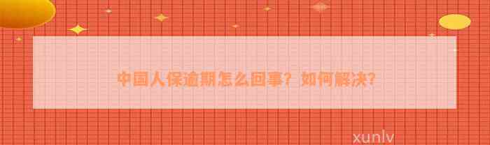 中国人保逾期怎么回事？如何解决？