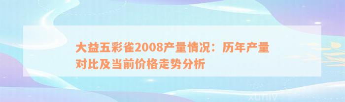 大益五彩雀2008产量情况：历年产量对比及当前价格走势分析