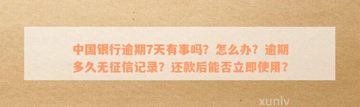 中国银行逾期7天有事吗？怎么办？逾期多久无征信记录？还款后能否立即使用？