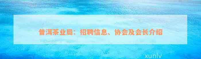 普洱茶业局：招聘信息、协会及会长介绍