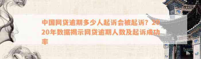 中国网贷逾期多少人起诉会被起诉？2020年数据揭示网贷逾期人数及起诉成功率