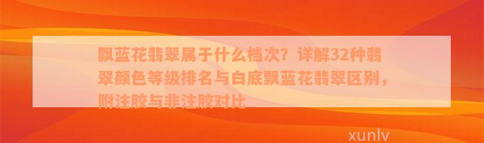 飘蓝花翡翠属于什么档次？详解32种翡翠颜色等级排名与白底飘蓝花翡翠区别，附注胶与非注胶对比