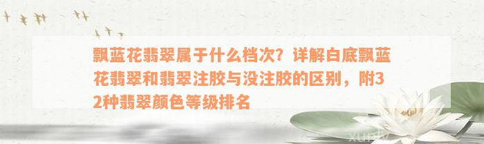 飘蓝花翡翠属于什么档次？详解白底飘蓝花翡翠和翡翠注胶与没注胶的区别，附32种翡翠颜色等级排名