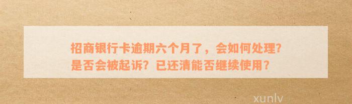 招商银行卡逾期六个月了，会如何处理？是否会被起诉？已还清能否继续使用？