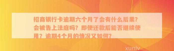 招商银行卡逾期六个月了会有什么后果？会被告上法庭吗？即使还款后能否继续使用？逾期4个月的情况又如何？