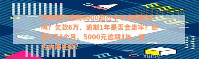 招商银行逾期6000超过半年会被起诉吗？欠款6万、逾期1年是否会坐牢？逾期5千3个月、5000元逾期1年，能否协商还款？