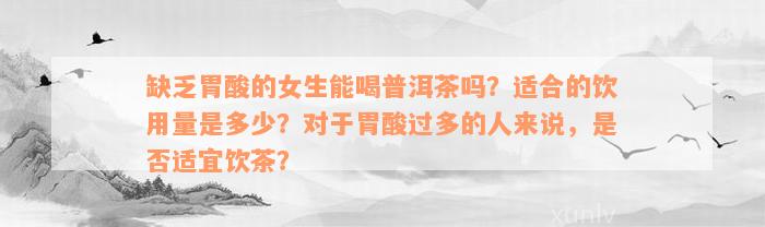 缺乏胃酸的女生能喝普洱茶吗？适合的饮用量是多少？对于胃酸过多的人来说，是否适宜饮茶？