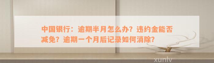 中国银行：逾期半月怎么办？违约金能否减免？逾期一个月后记录如何消除？