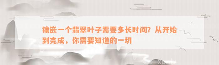 镶嵌一个翡翠叶子需要多长时间？从开始到完成，你需要知道的一切