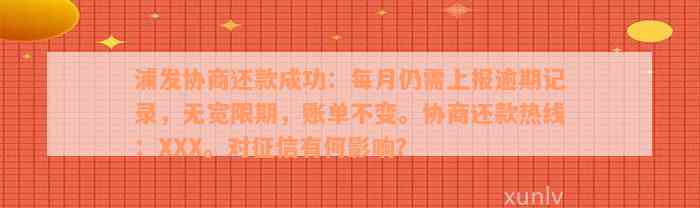 浦发协商还款成功：每月仍需上报逾期记录，无宽限期，账单不变。协商还款热线：XXX。对征信有何影响？