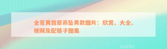 全览黄翡翠吊坠男款图片：欣赏、大全、视频及配链子图集