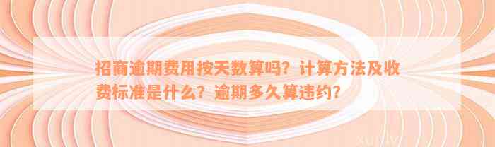 招商逾期费用按天数算吗？计算方法及收费标准是什么？逾期多久算违约？