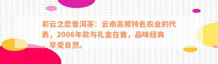 彩云之恋普洱茶：云南高原特色农业的代表，2006年款与礼盒在售，品味经典，享受自然。