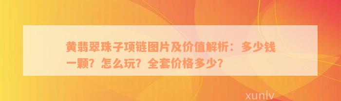 黄翡翠珠子项链图片及价值解析：多少钱一颗？怎么玩？全套价格多少？