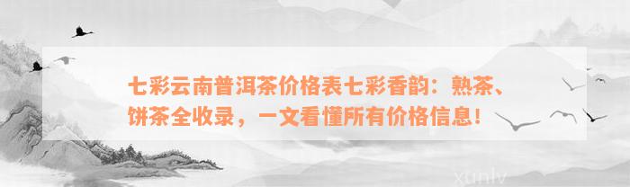 七彩云南普洱茶价格表七彩香韵：熟茶、饼茶全收录，一文看懂所有价格信息！